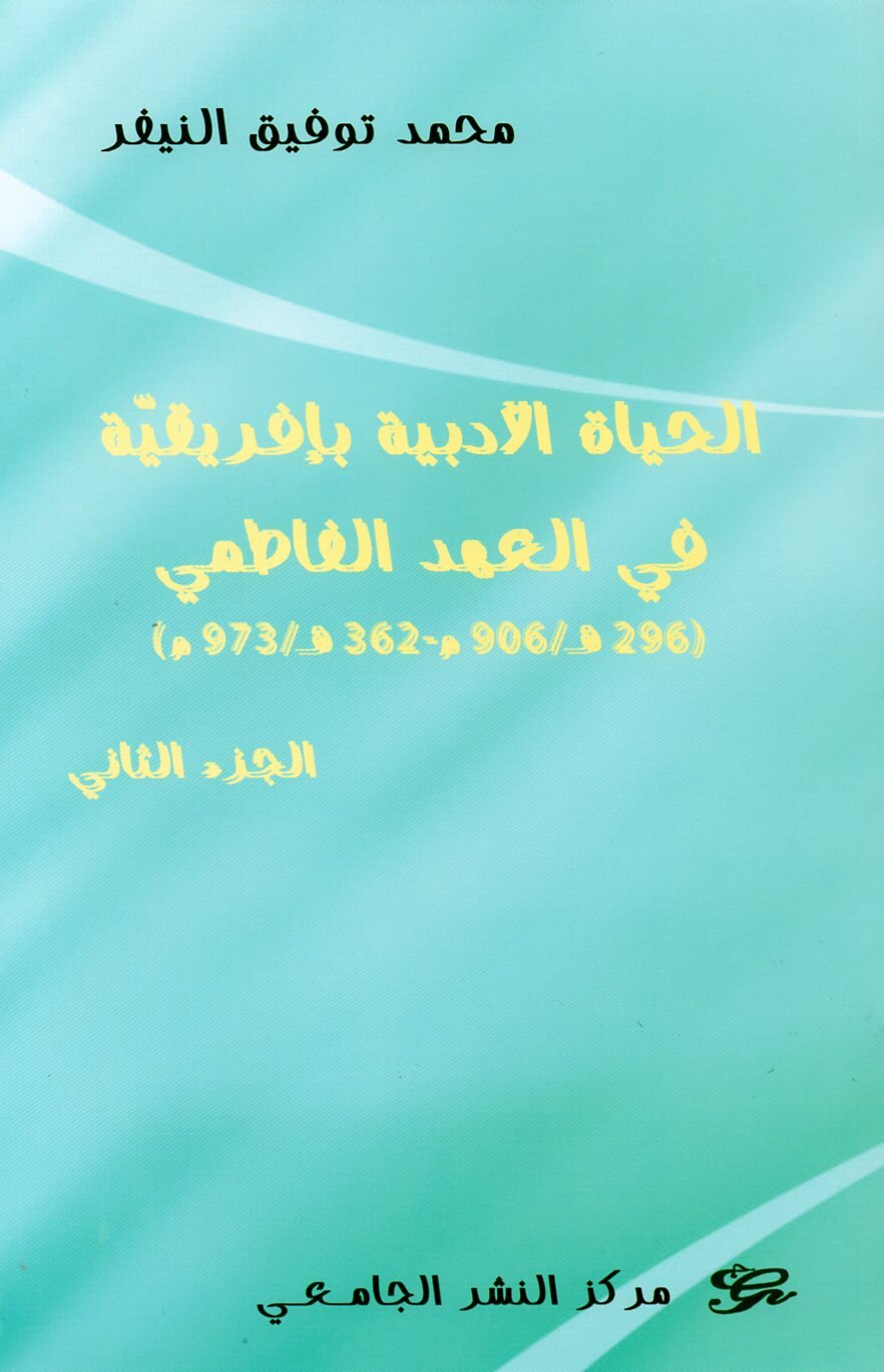 الحياة الأدبية بافريقية في العصر الفاطمي(296 هـ / 906م – 362 هـ / 973م) الجزء الثاني